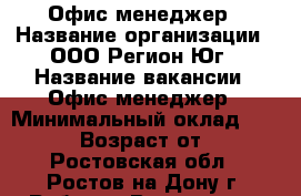 Офис-менеджер › Название организации ­ ООО Регион-Юг › Название вакансии ­ Офис-менеджер › Минимальный оклад ­ 25 000 › Возраст от ­ 18 - Ростовская обл., Ростов-на-Дону г. Работа » Вакансии   . Ростовская обл.